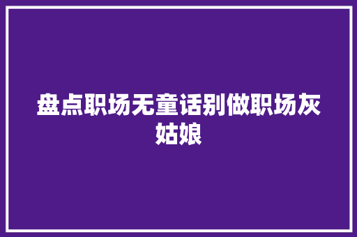 盘点职场无童话别做职场灰姑娘 报告写作