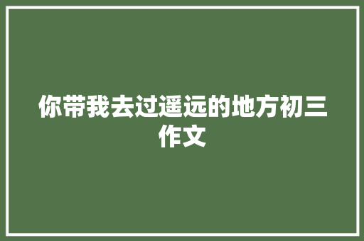你带我去过遥远的地方初三作文