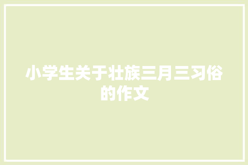 小学生关于壮族三月三习俗的作文 报告写作