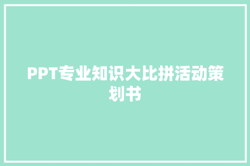 PPT专业知识大比拼活动策划书 写作技巧