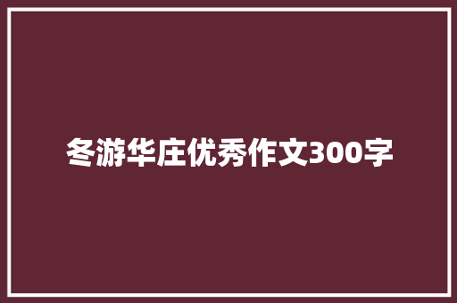 冬游华庄优秀作文300字 写作社区