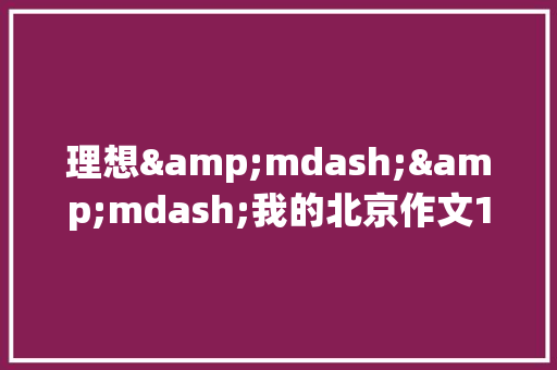 理想&mdash;&mdash;我的北京作文1200字