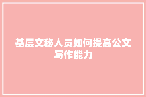 基层文秘人员如何提高公文写作能力 写作素材
