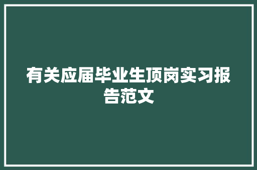 有关应届毕业生顶岗实习报告范文 简历模板