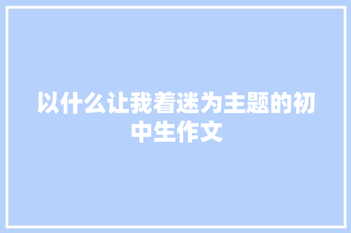 以什么让我着迷为主题的初中生作文 写作技巧