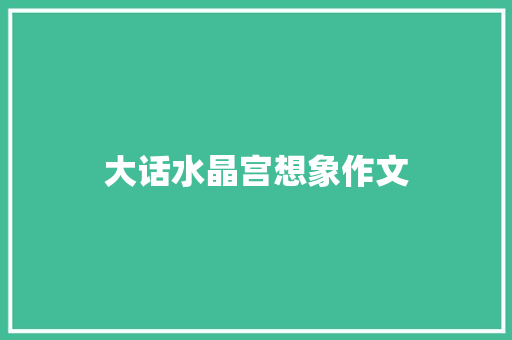 大话水晶宫想象作文 简历模板