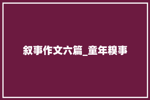 叙事作文六篇_童年糗事 范文赏析