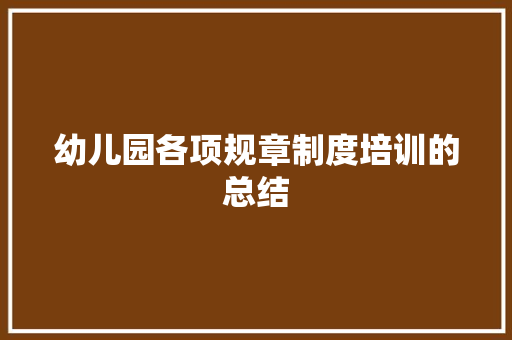 幼儿园各项规章制度培训的总结