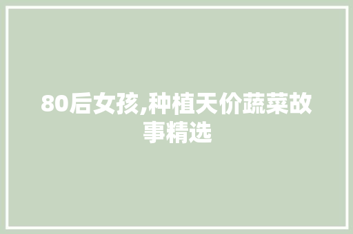 80后女孩,种植天价蔬菜故事精选 简历模板