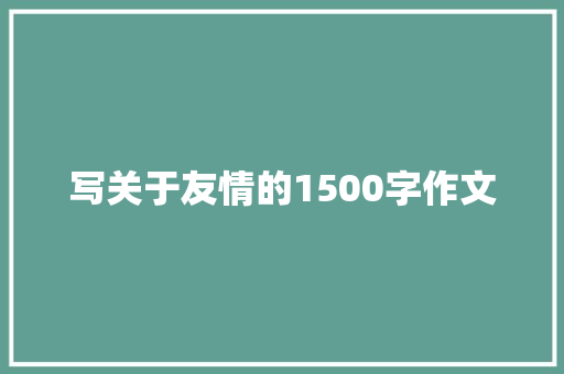 写关于友情的1500字作文 简历模板