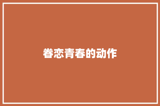 眷恋青春的动作 写作技巧