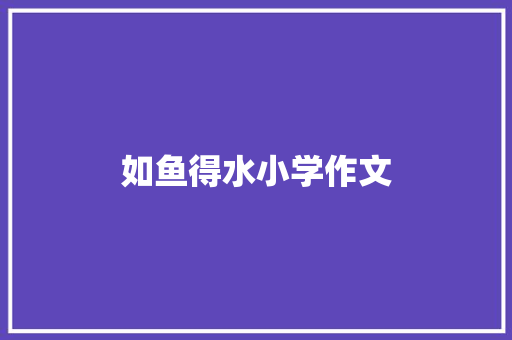 如鱼得水小学作文 报告写作
