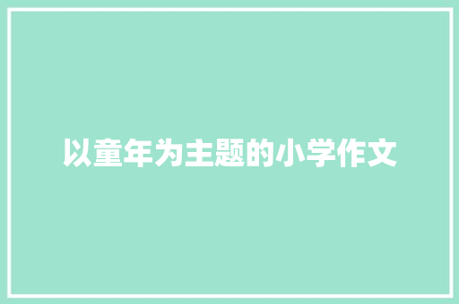 以童年为主题的小学作文 写作技巧