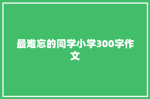 最难忘的同学小学300字作文 写作技巧