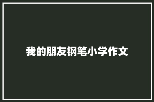 我的朋友钢笔小学作文 简历模板