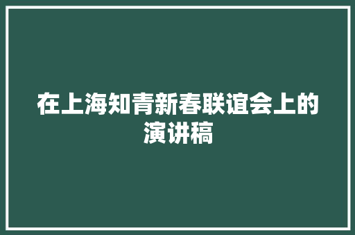 在上海知青新春联谊会上的演讲稿 写作技巧
