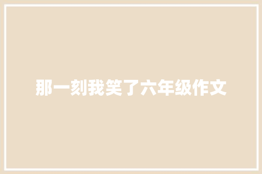 那一刻我笑了六年级作文 写作社区