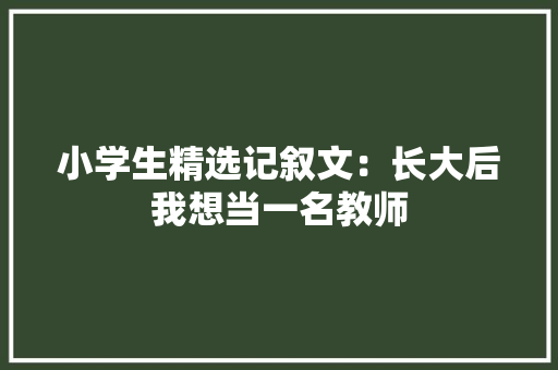 小学生精选记叙文：长大后我想当一名教师 报告写作