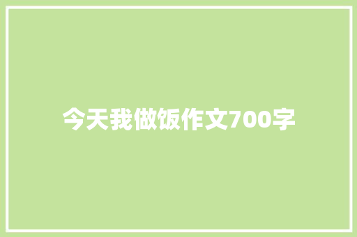 今天我做饭作文700字 报告写作