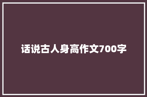 话说古人身高作文700字 写作技巧