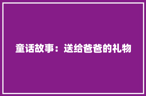 童话故事：送给爸爸的礼物 商业文案