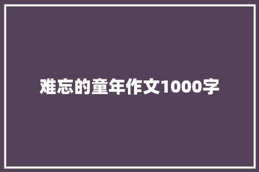 难忘的童年作文1000字 简历模板