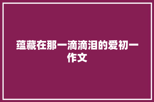 蕴藏在那一滴滴泪的爱初一作文 写作社区