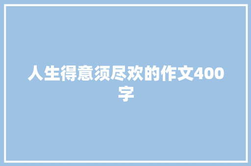 人生得意须尽欢的作文400字 写作技巧