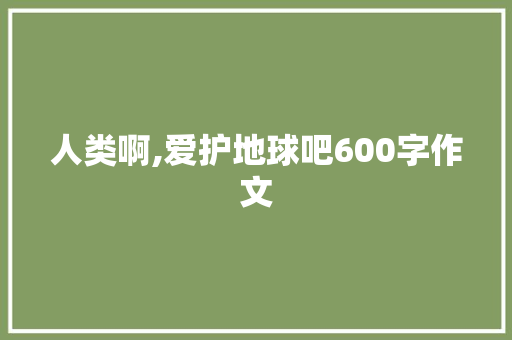 人类啊,爱护地球吧600字作文 词汇积累