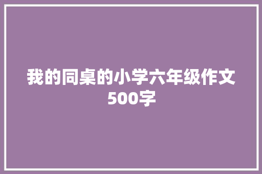 我的同桌的小学六年级作文500字 写作技巧
