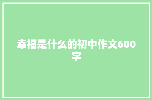幸福是什么的初中作文600字 报告写作