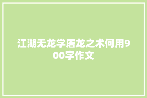 江湖无龙学屠龙之术何用900字作文 写作社区