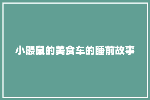 小鼹鼠的美食车的睡前故事 报告写作