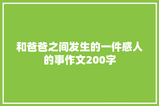 和爸爸之间发生的一件感人的事作文200字