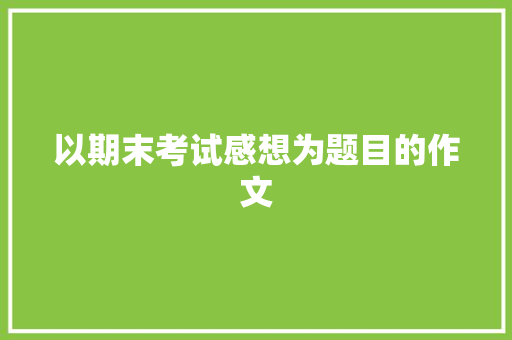 以期末考试感想为题目的作文 写作社区