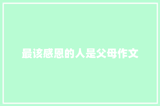 最该感恩的人是父母作文 报告写作