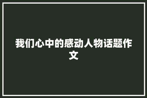 我们心中的感动人物话题作文
