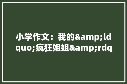 小学作文：我的&ldquo;疯狂姐姐&rdquo; 商业文案