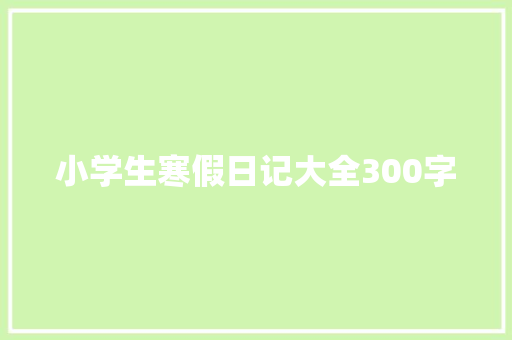 小学生寒假日记大全300字 范文赏析