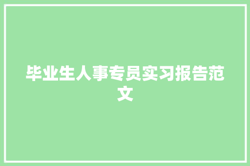 毕业生人事专员实习报告范文 写作技巧