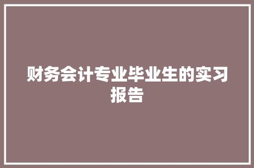 财务会计专业毕业生的实习报告 写作社区