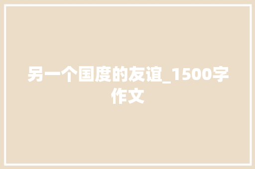 另一个国度的友谊_1500字作文 报告写作