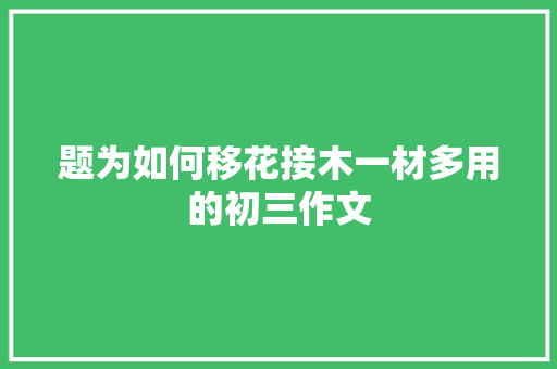 题为如何移花接木一材多用的初三作文