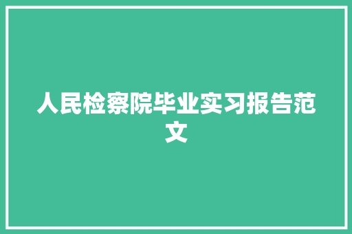 人民检察院毕业实习报告范文 写作技巧