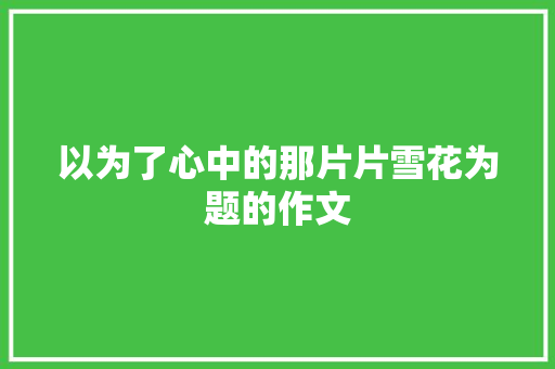 以为了心中的那片片雪花为题的作文
