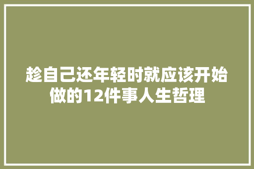 趁自己还年轻时就应该开始做的12件事人生哲理 报告写作