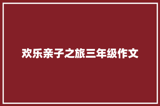 欢乐亲子之旅三年级作文 简历模板