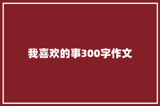 我喜欢的事300字作文 商业文案
