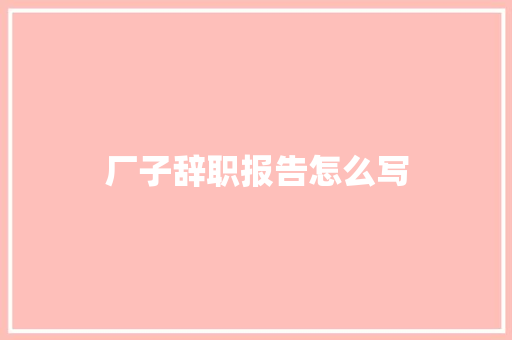 厂子辞职报告怎么写