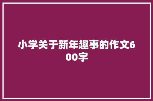小学关于新年趣事的作文600字 写作技巧